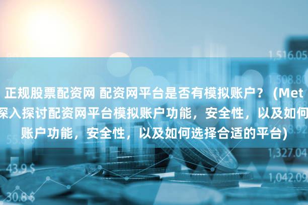 正规股票配资网 配资网平台是否有模拟账户？ (Meta Description  深入探讨配资网平台模拟账户功能，安全性，以及如何选择合适的平台)