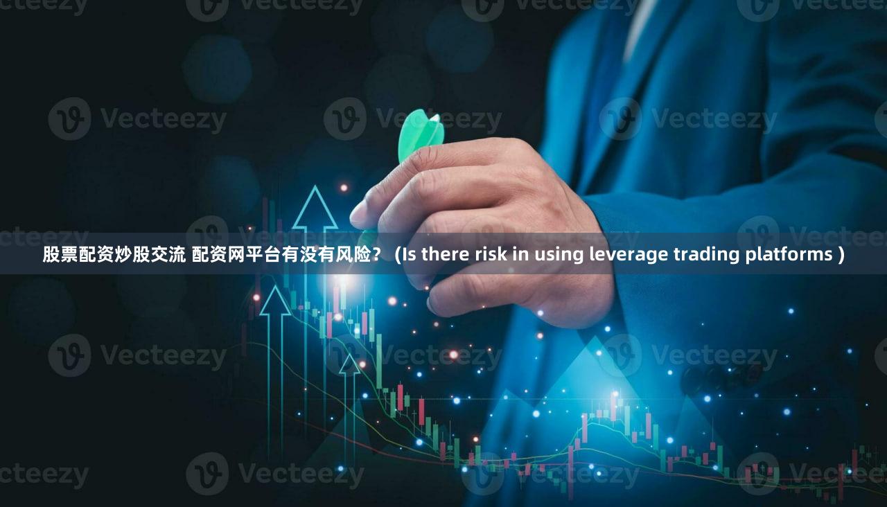 股票配资炒股交流 配资网平台有没有风险？ (Is there risk in using leverage trading platforms )