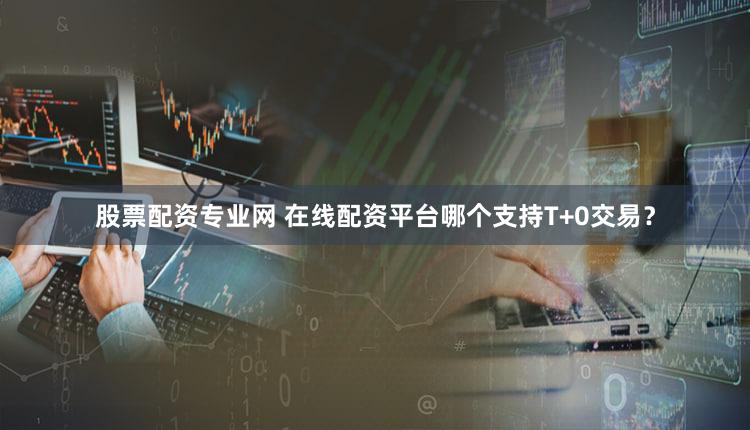 股票配资专业网 在线配资平台哪个支持T+0交易？