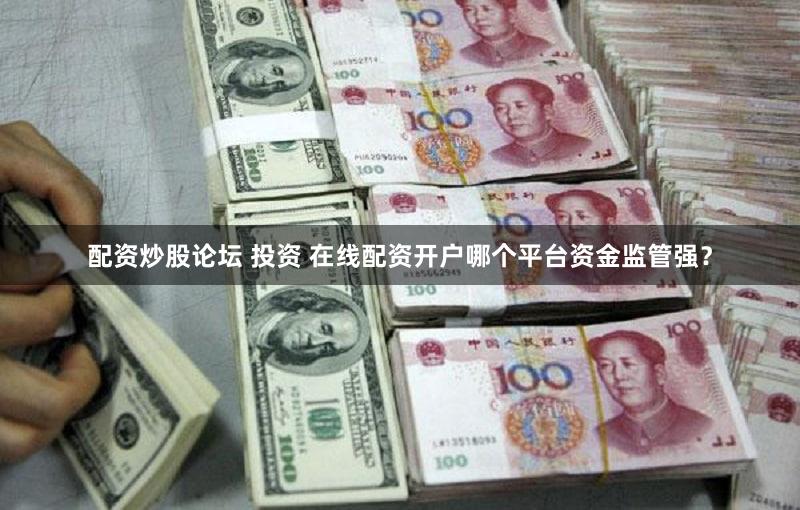 配资炒股论坛 投资 在线配资开户哪个平台资金监管强？