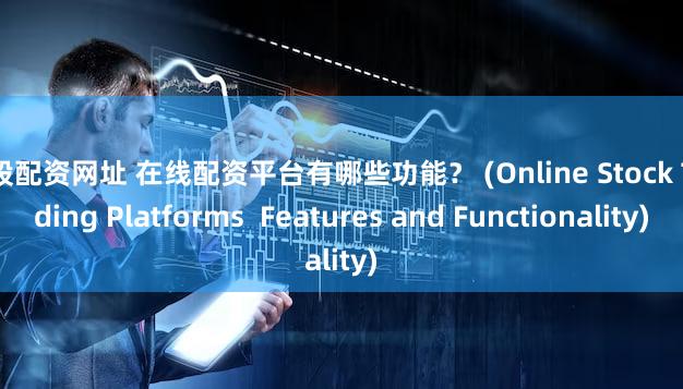炒股配资网址 在线配资平台有哪些功能？ (Online Stock Trading Platforms  Features and Functionality)