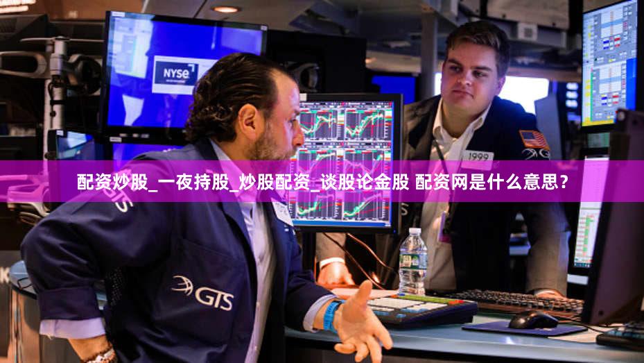 配资炒股_一夜持股_炒股配资_谈股论金股 配资网是什么意思？