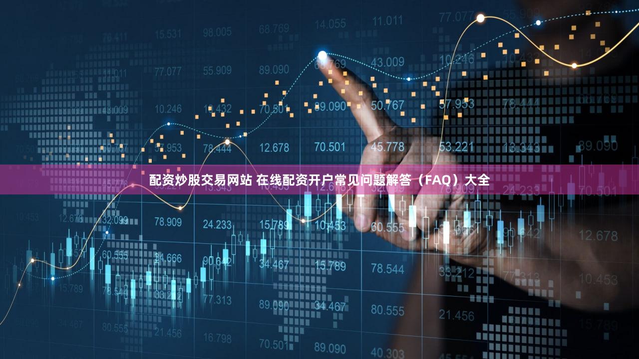 配资炒股交易网站 在线配资开户常见问题解答（FAQ）大全