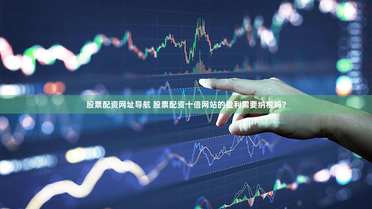 股票配资网址导航 股票配资十倍网站的盈利需要纳税吗？
