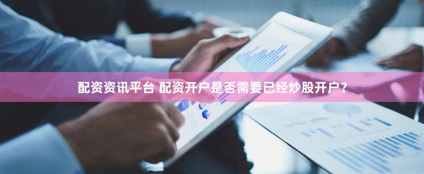 配资资讯平台 配资开户是否需要已经炒股开户？