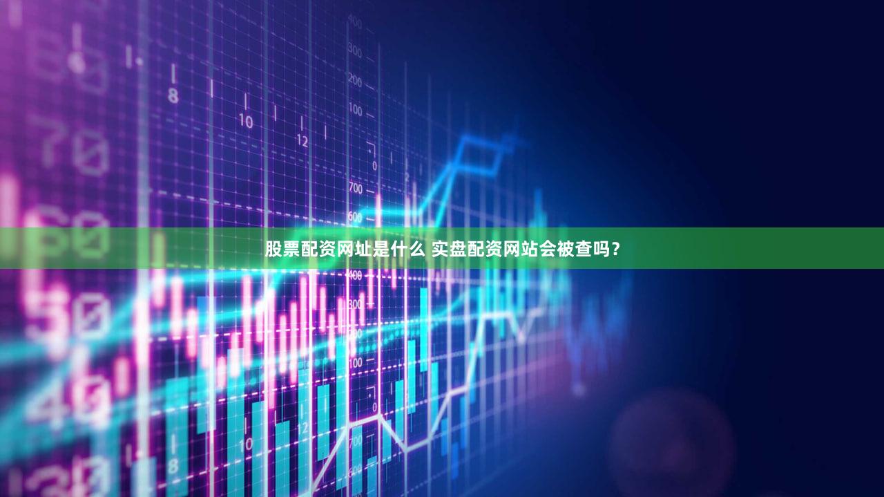 股票配资网址是什么 实盘配资网站会被查吗？
