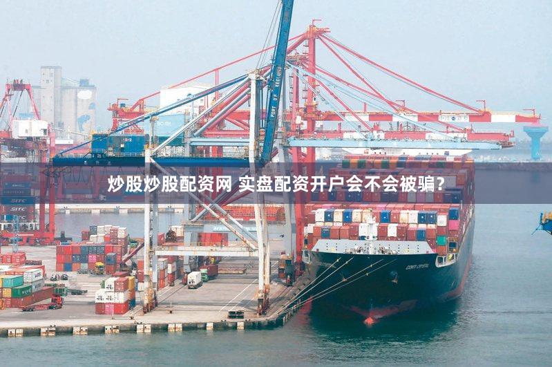 炒股炒股配资网 实盘配资开户会不会被骗？