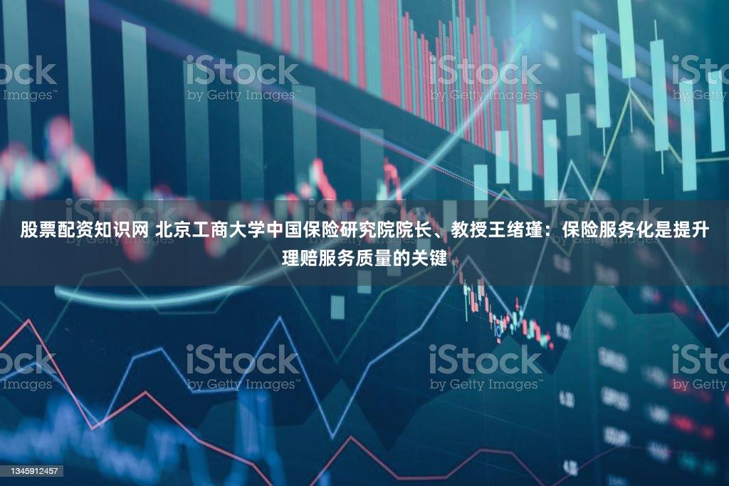 股票配资知识网 北京工商大学中国保险研究院院长、教授王绪瑾：保险服务化是提升理赔服务质量的关键