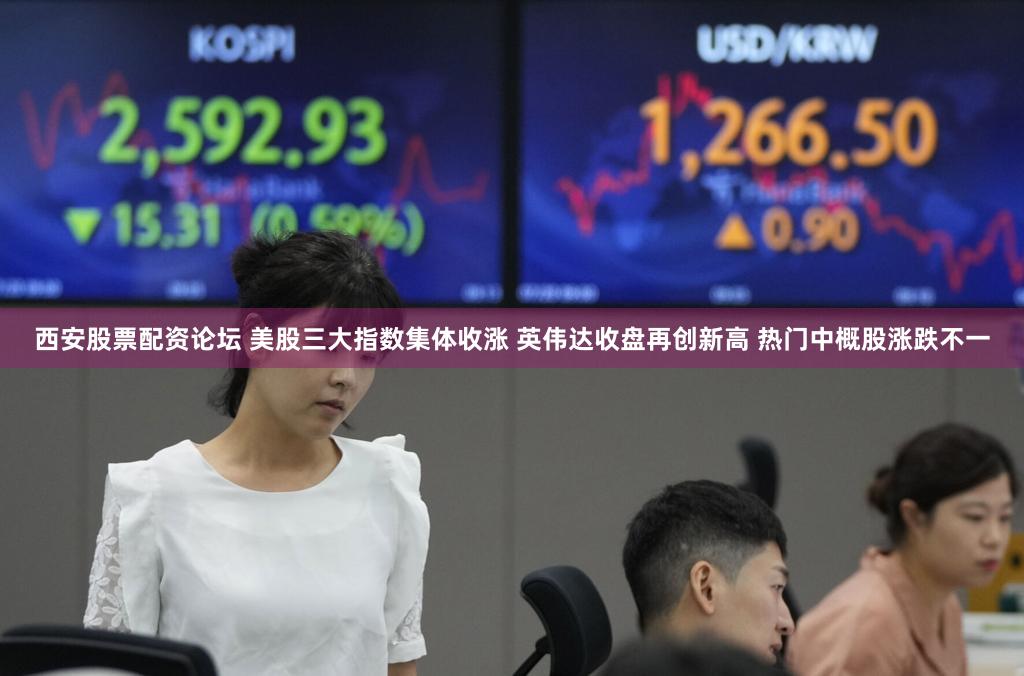 西安股票配资论坛 美股三大指数集体收涨 英伟达收盘再创新高 热门中概股涨跌不一