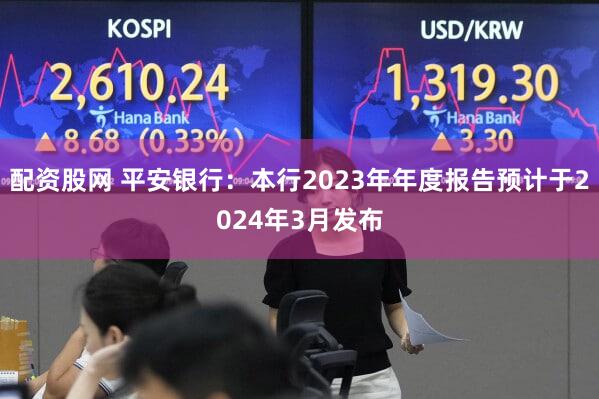 配资股网 平安银行：本行2023年年度报告预计于2024年3月发布