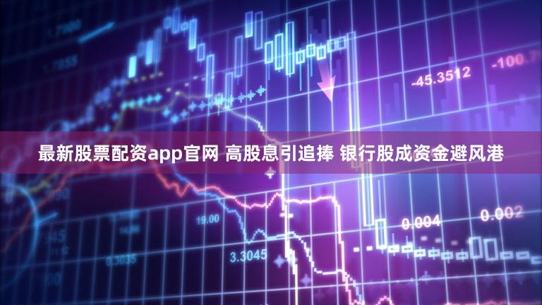 最新股票配资app官网 高股息引追捧 银行股成资金避风港