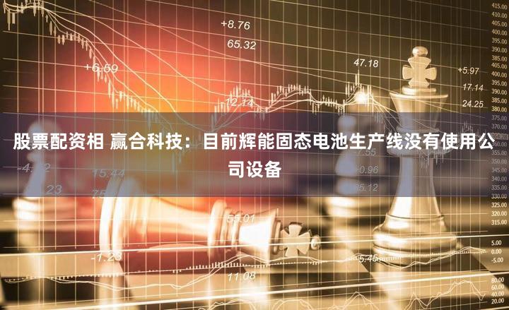 股票配资相 赢合科技：目前辉能固态电池生产线没有使用公司设备