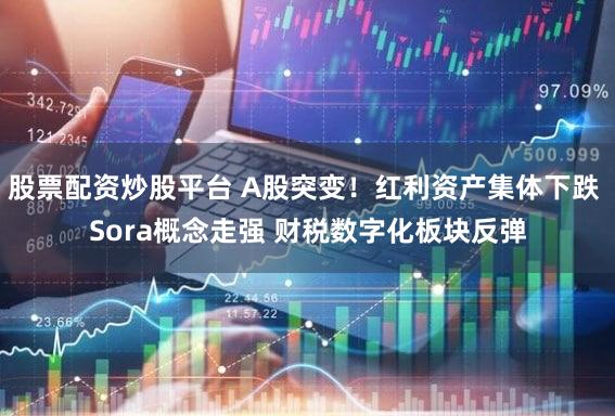 股票配资炒股平台 A股突变！红利资产集体下跌 Sora概念走强 财税数字化板块反弹