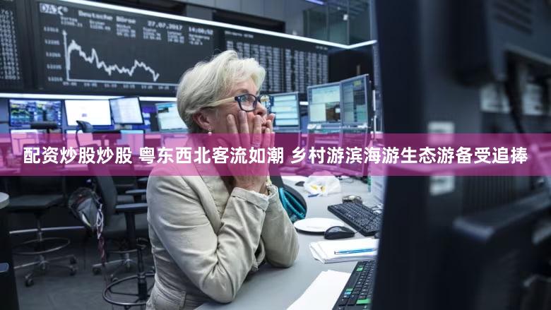 配资炒股炒股 粤东西北客流如潮 乡村游滨海游生态游备受追捧