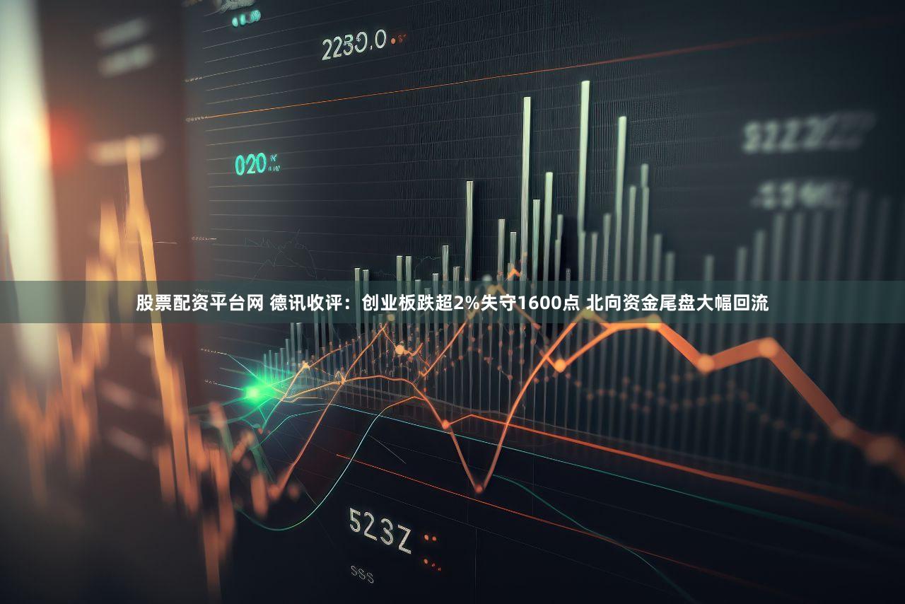 股票配资平台网 德讯收评：创业板跌超2%失守1600点 北向资金尾盘大幅回流