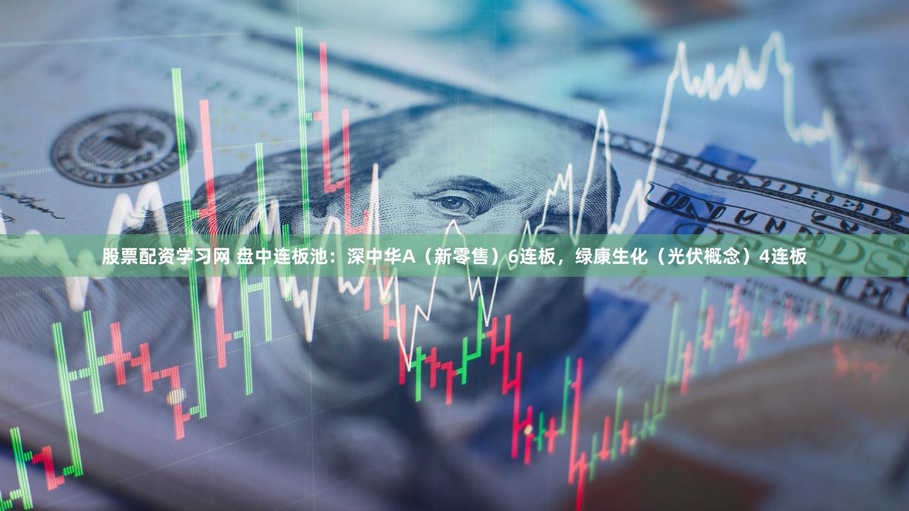 股票配资学习网 盘中连板池：深中华A（新零售）6连板，绿康生化（光伏概念）4连板