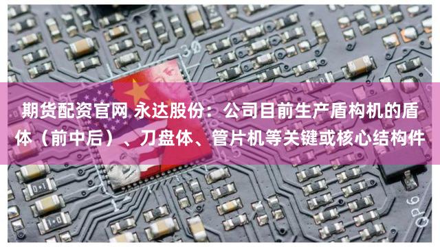 期货配资官网 永达股份：公司目前生产盾构机的盾体（前中后）、刀盘体、管片机等关键或核心结构件