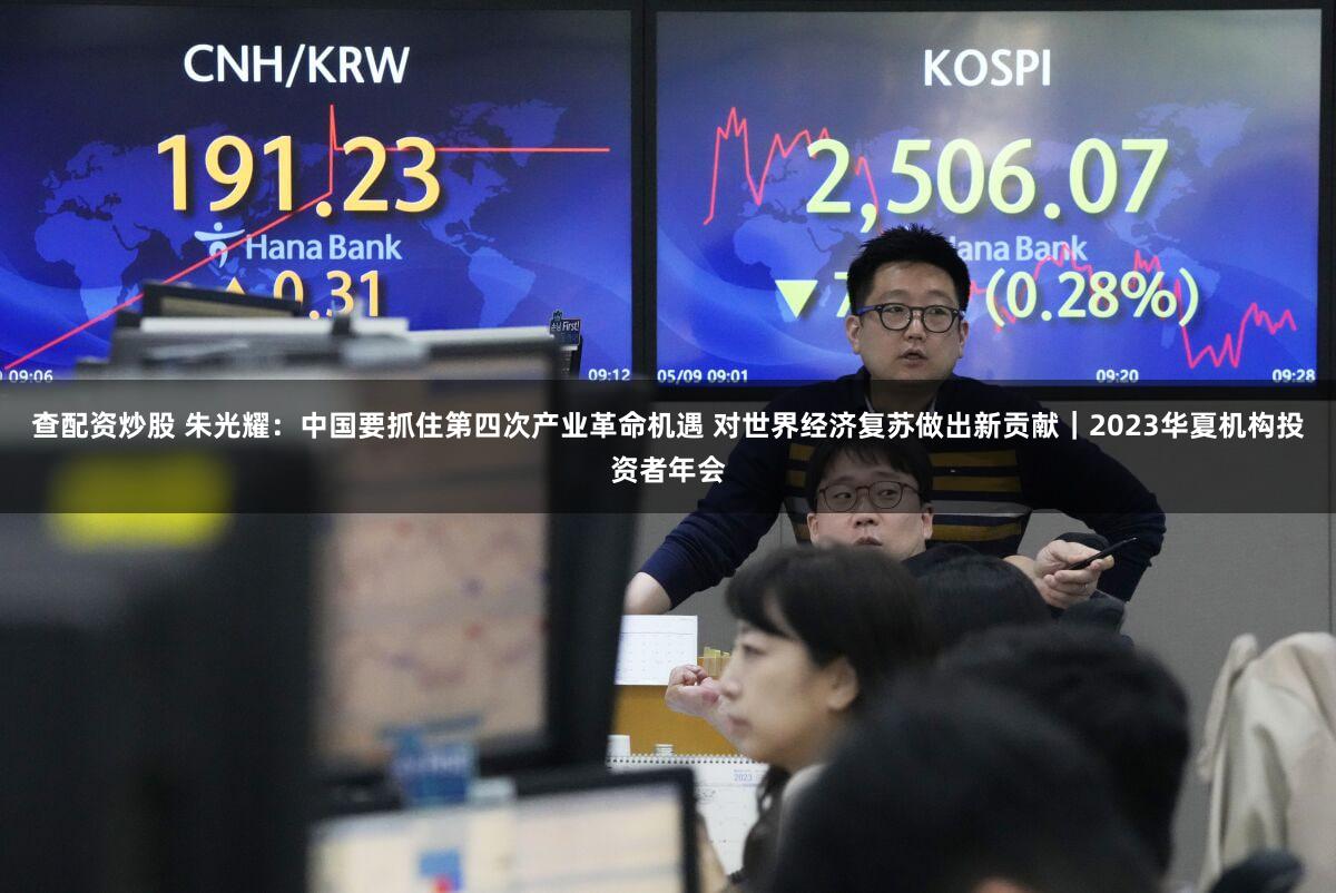 查配资炒股 朱光耀：中国要抓住第四次产业革命机遇 对世界经济复苏做出新贡献｜2023华夏机构投资者年会