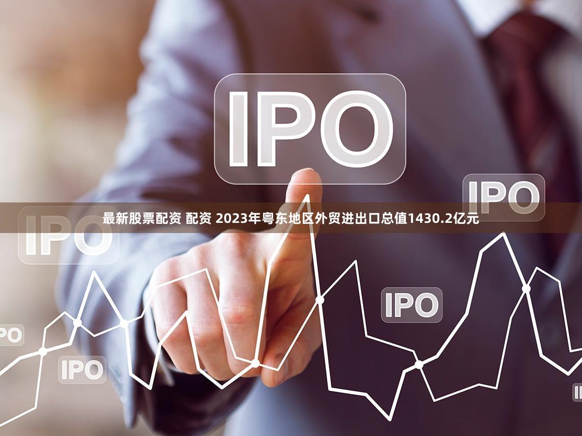 最新股票配资 配资 2023年粤东地区外贸进出口总值1430.2亿元