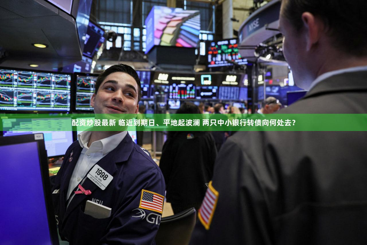 配资炒股最新 临近到期日、平地起波澜 两只中小银行转债向何处去？