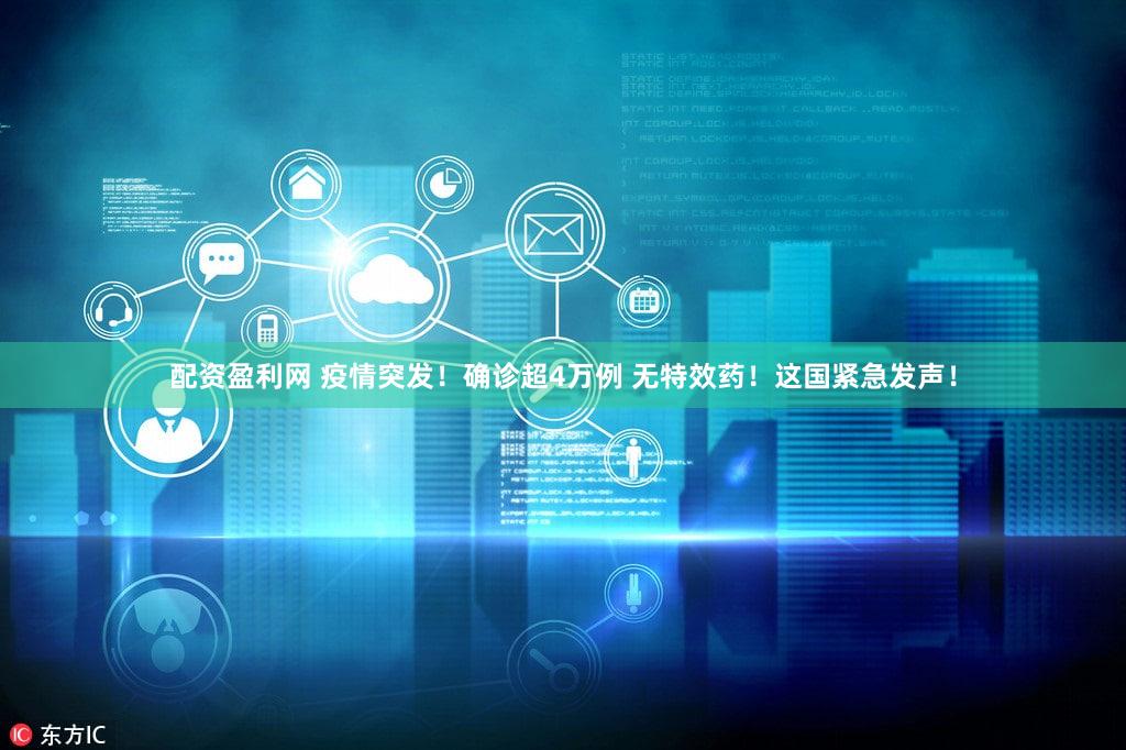 配资盈利网 疫情突发！确诊超4万例 无特效药！这国紧急发声！