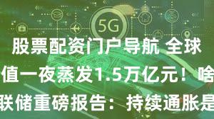 股票配资门户导航 全球AI巨头市值一夜蒸发1.5万亿元！啥情况？美联储重磅报告：持续通胀是最大的金融风险！纳指跌超319点