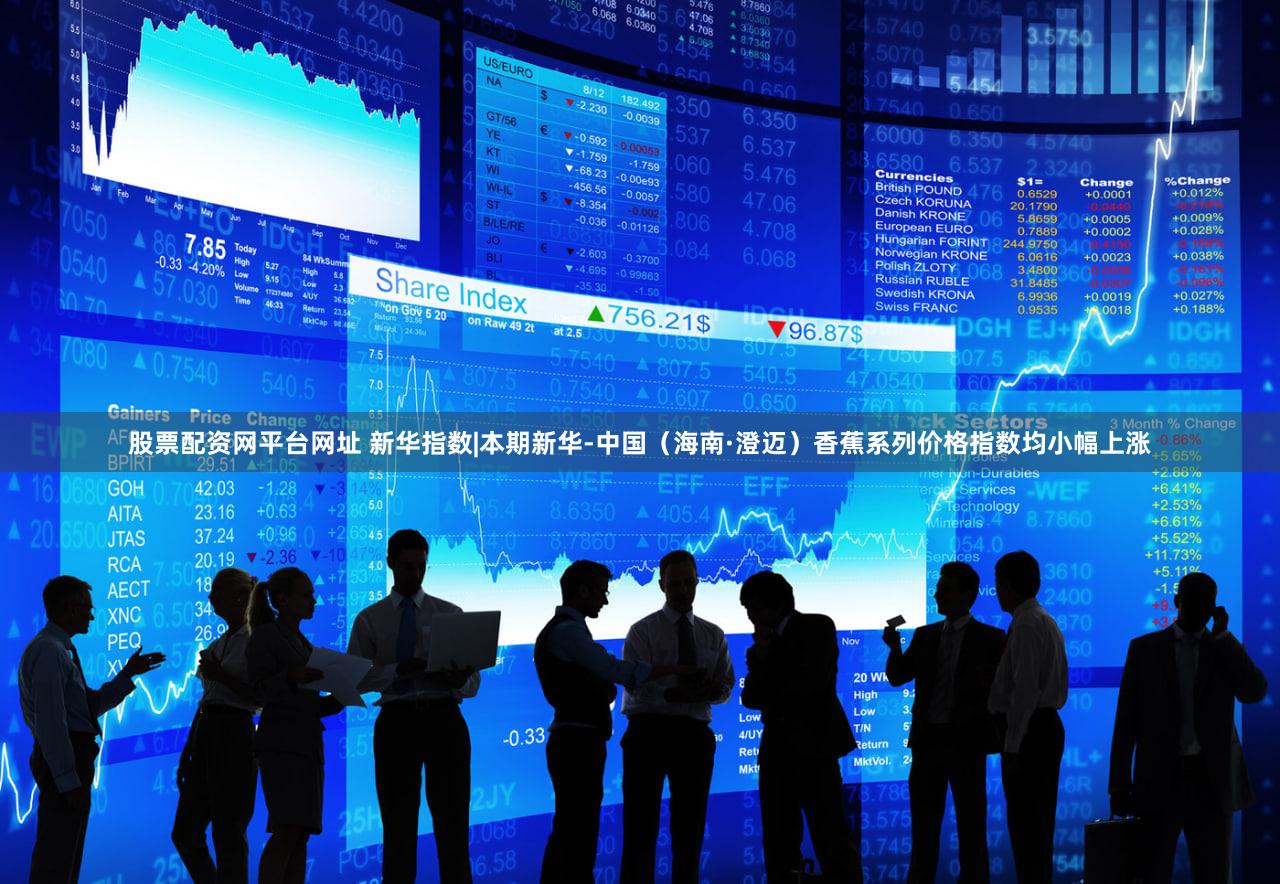 股票配资网平台网址 新华指数|本期新华-中国（海南·澄迈）香蕉系列价格指数均小幅上涨