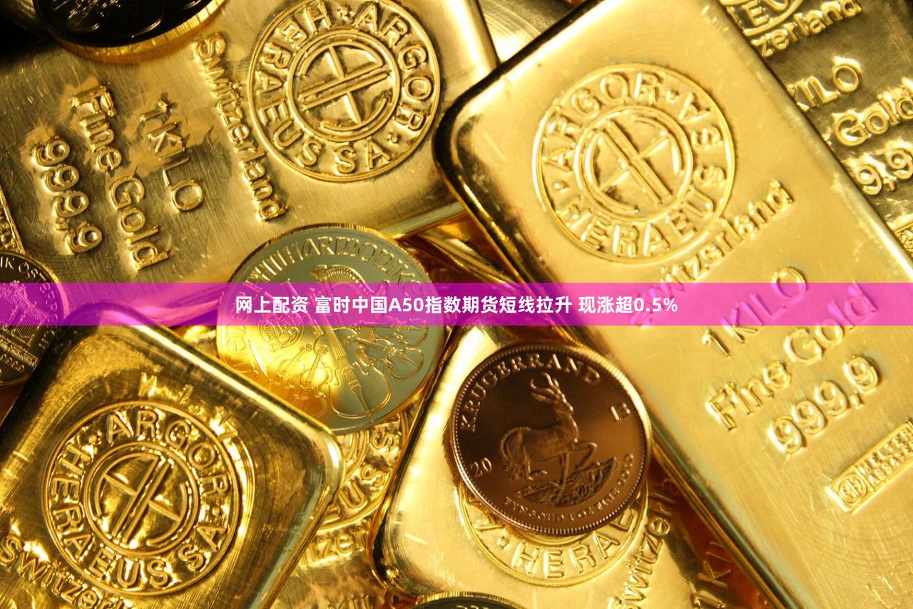 网上配资 富时中国A50指数期货短线拉升 现涨超0.5%