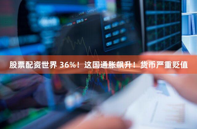 股票配资世界 36%！这国通胀飙升！货币严重贬值