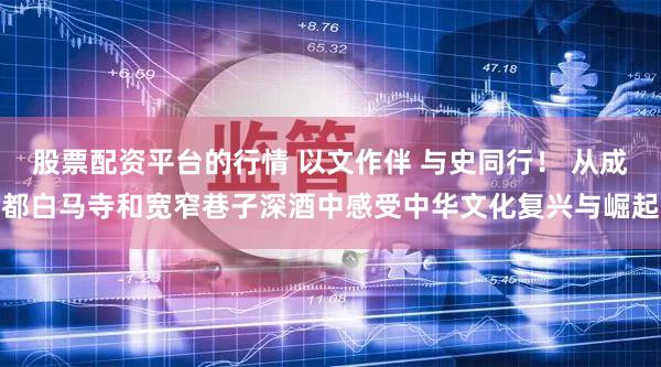 股票配资平台的行情 以文作伴 与史同行！ 从成都白马寺和宽窄巷子深酒中感受中华文化复兴与崛起