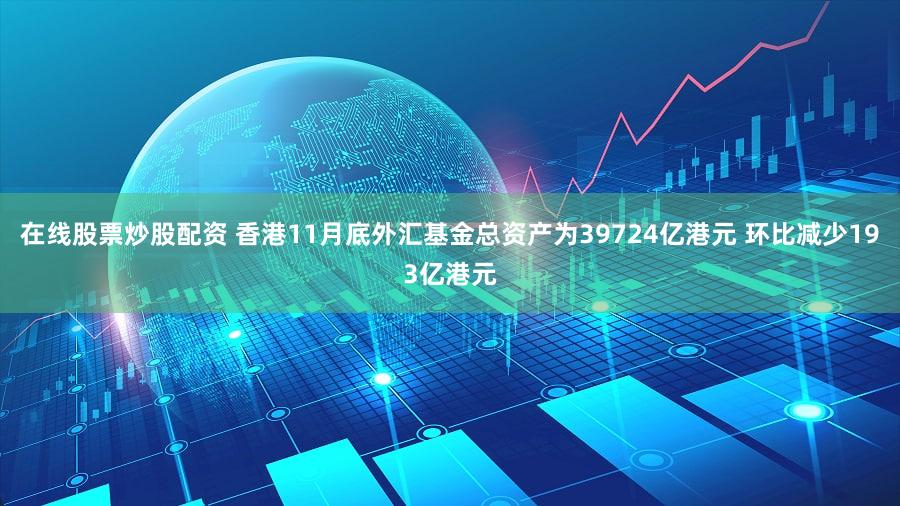 在线股票炒股配资 香港11月底外汇基金总资产为39724亿港元 环比减少193亿港元
