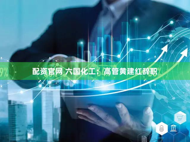 配资官网 六国化工：高管黄建红辞职
