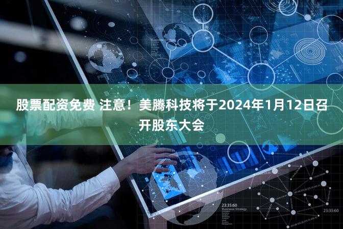股票配资免费 注意！美腾科技将于2024年1月12日召开股东大会