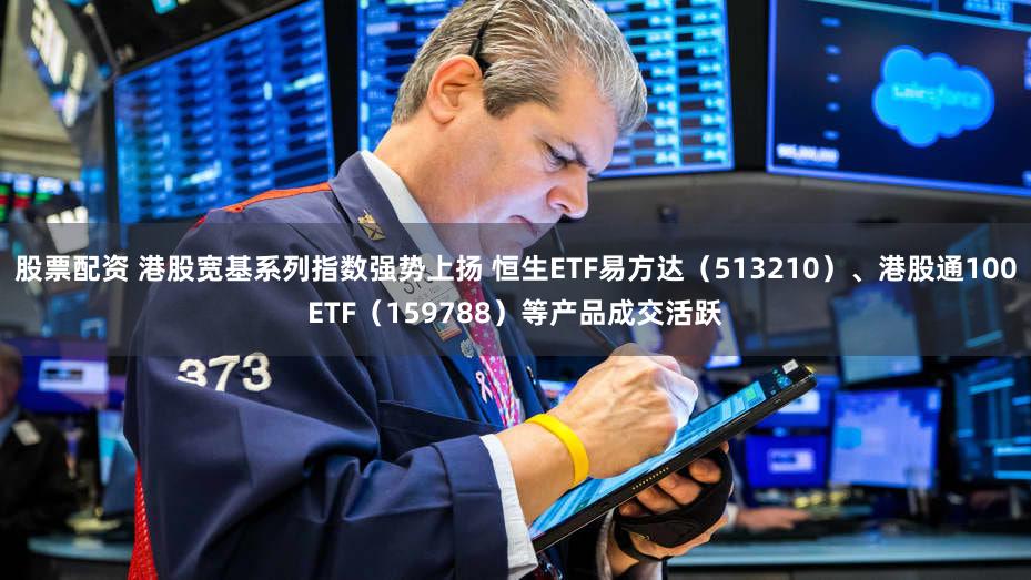 股票配资 港股宽基系列指数强势上扬 恒生ETF易方达（513210）、港股通100ETF（159788）等产品成交活跃