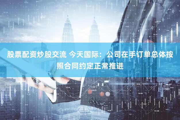 股票配资炒股交流 今天国际：公司在手订单总体按照合同约定正常推进