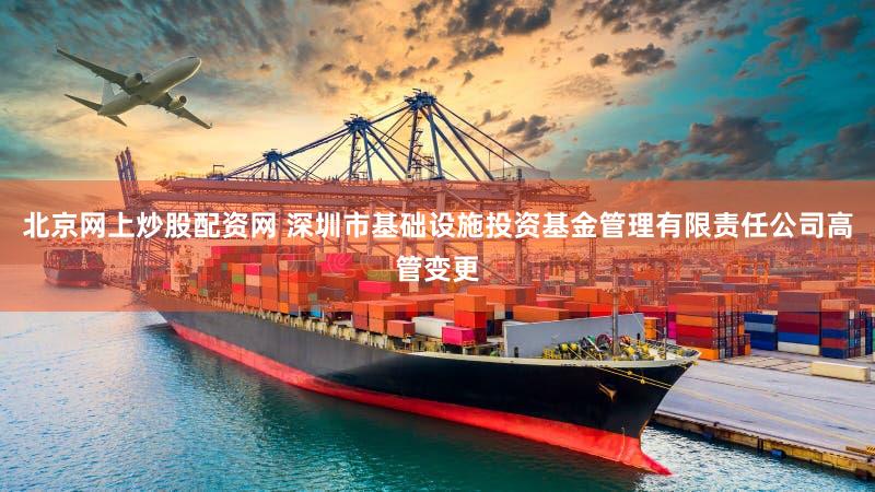 北京网上炒股配资网 深圳市基础设施投资基金管理有限责任公司高管变更
