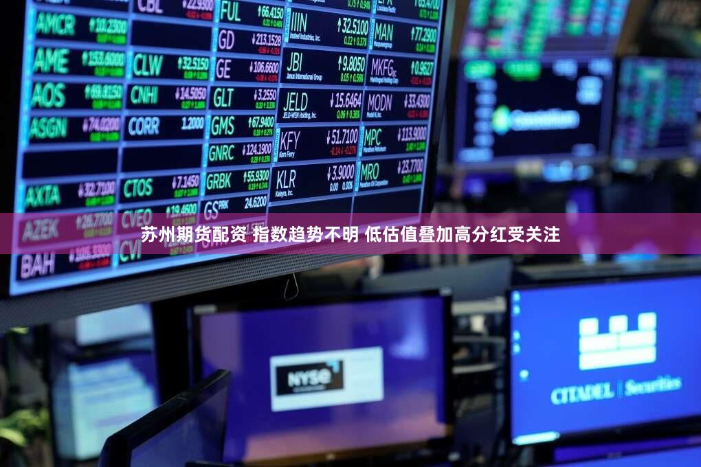 苏州期货配资 指数趋势不明 低估值叠加高分红受关注