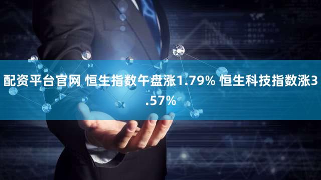 配资平台官网 恒生指数午盘涨1.79% 恒生科技指数涨3.57%