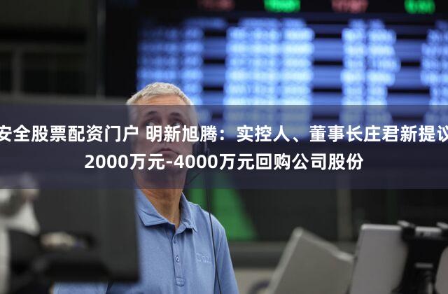 安全股票配资门户 明新旭腾：实控人、董事长庄君新提议2000万元-4000万元回购公司股份