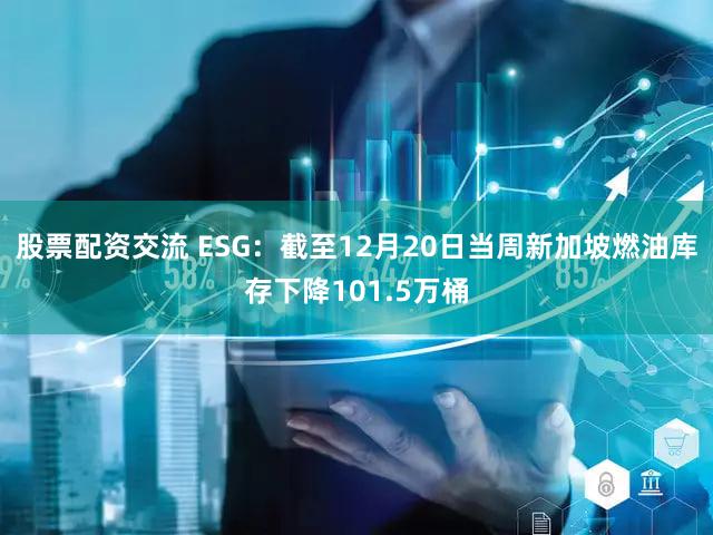 股票配资交流 ESG：截至12月20日当周新加坡燃油库存下降101.5万桶