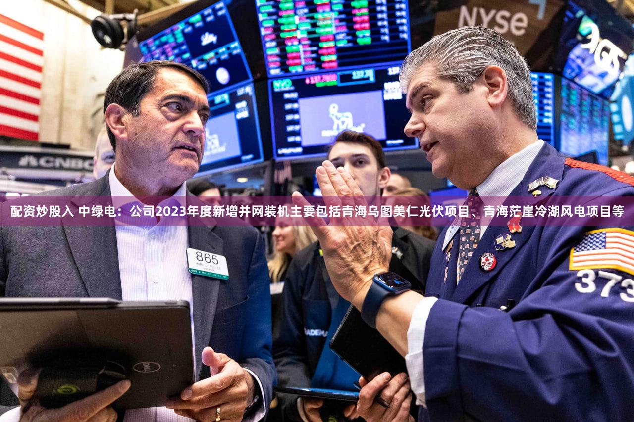 配资炒股入 中绿电：公司2023年度新增并网装机主要包括青海乌图美仁光伏项目、青海茫崖冷湖风电项目等
