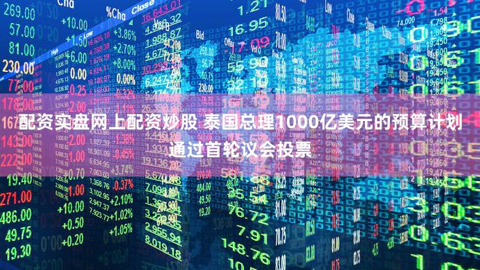 配资实盘网上配资炒股 泰国总理1000亿美元的预算计划通过首轮议会投票
