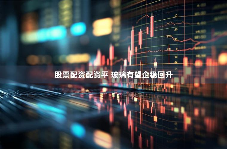 股票配资配资平 玻璃有望企稳回升