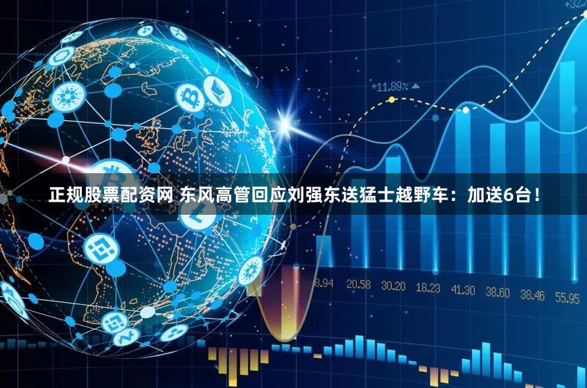 正规股票配资网 东风高管回应刘强东送猛士越野车：加送6台！