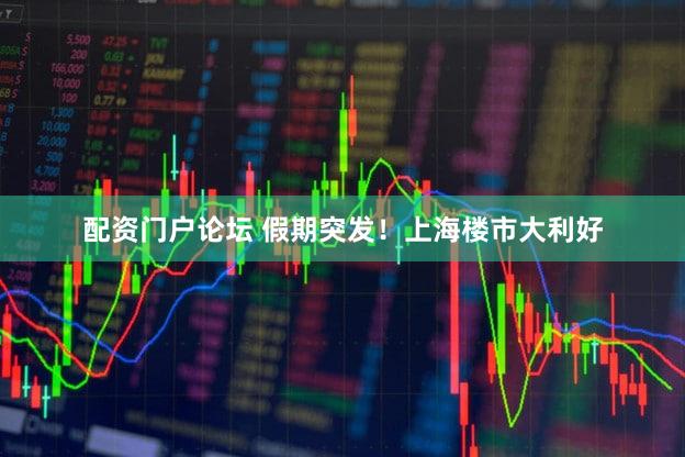 配资门户论坛 假期突发！上海楼市大利好