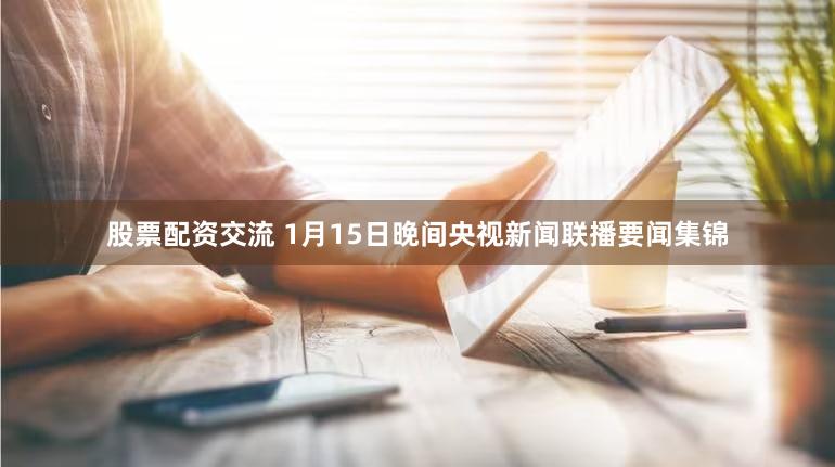 股票配资交流 1月15日晚间央视新闻联播要闻集锦