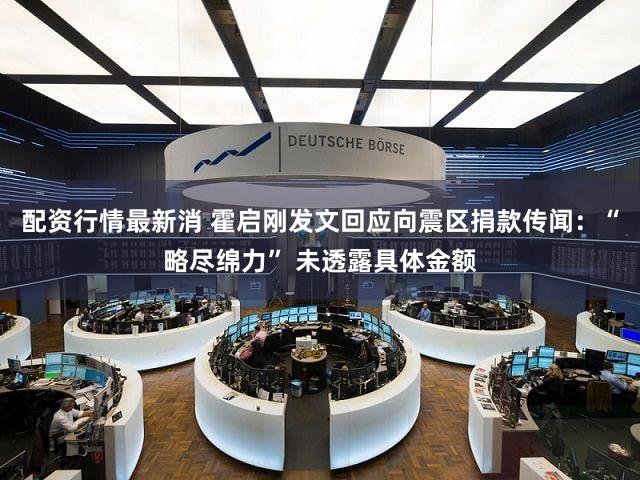 配资行情最新消 霍启刚发文回应向震区捐款传闻：“略尽绵力” 未透露具体金额