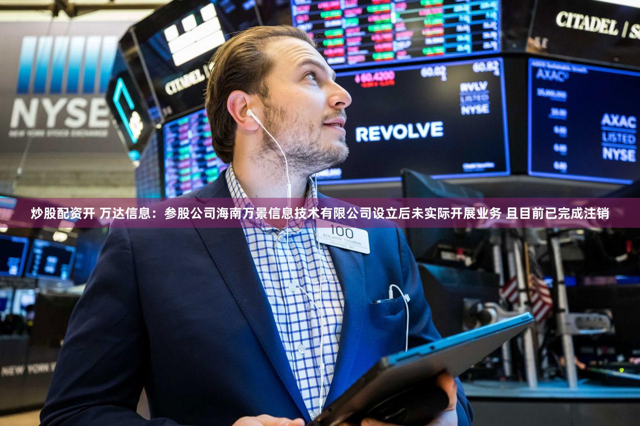 炒股配资开 万达信息：参股公司海南万景信息技术有限公司设立后未实际开展业务 且目前已完成注销
