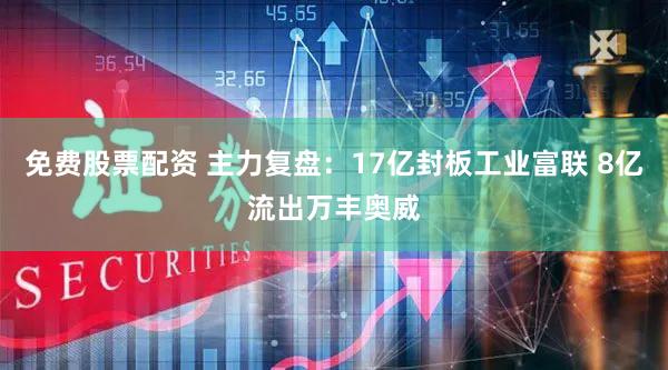 免费股票配资 主力复盘：17亿封板工业富联 8亿流出万丰奥威