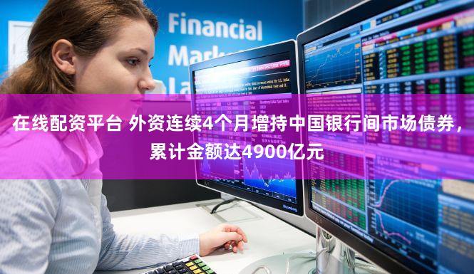 在线配资平台 外资连续4个月增持中国银行间市场债券，累计金额达4900亿元